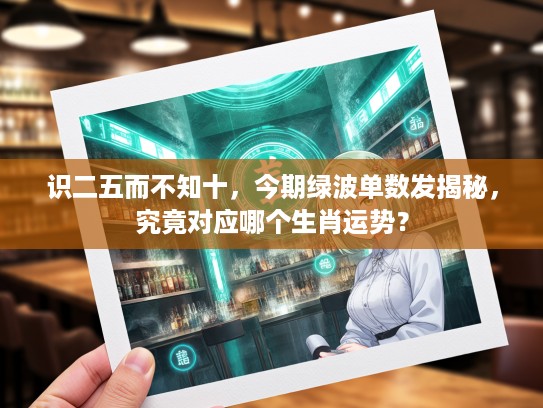 识二五而不知十，今期绿波单数发揭秘，究竟对应哪个生肖运势？