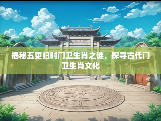 揭秘五更归时门卫生肖之谜，探寻古代门卫生肖文化