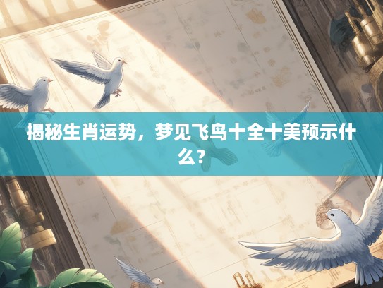 揭秘生肖运势，梦见飞鸟十全十美预示什么？