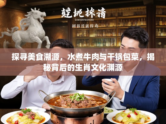 探寻美食溯源，水煮牛肉与干锅包菜，揭秘背后的生肖文化渊源