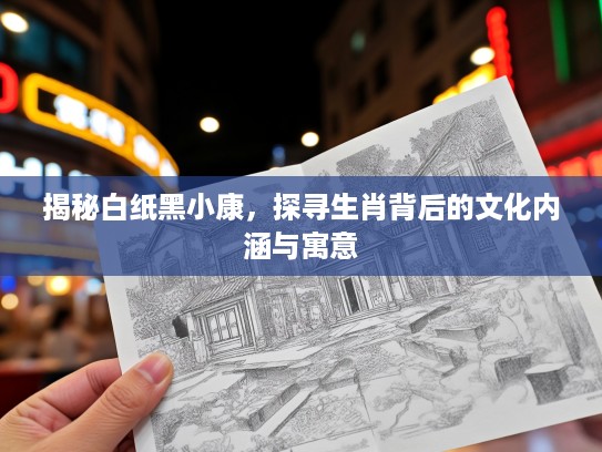 揭秘白纸黑小康，探寻生肖背后的文化内涵与寓意