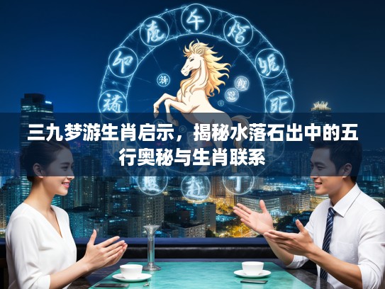 三九梦游生肖启示，揭秘水落石出中的五行奥秘与生肖联系