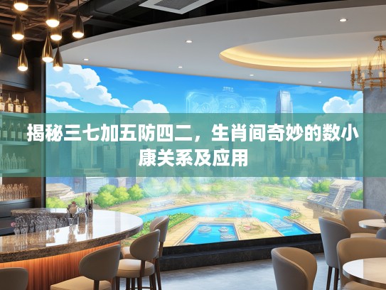 揭秘三七加五防四二，生肖间奇妙的数小康关系及应用