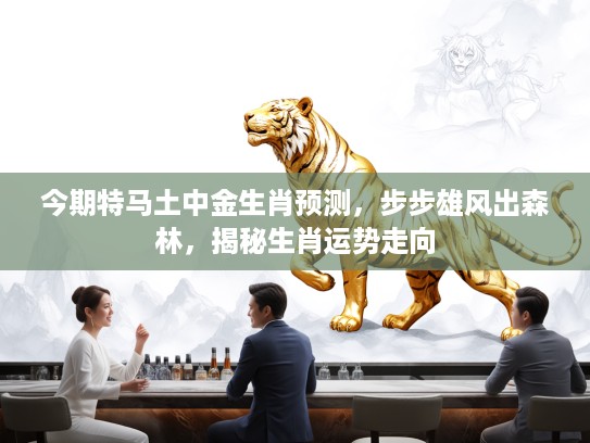 今期特马土中金生肖预测，步步雄风出森林，揭秘生肖运势走向