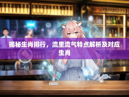 揭秘生肖排行，流里流气特点解析及对应生肖