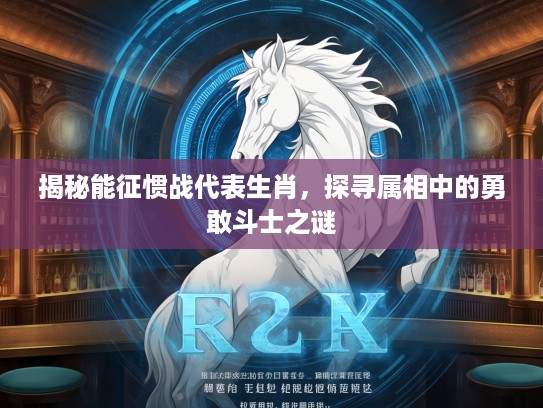 揭秘能征惯战代表生肖，探寻属相中的勇敢斗士之谜