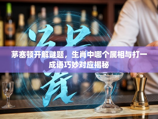 茅塞顿开解谜题，生肖中哪个属相与打一成语巧妙对应揭秘