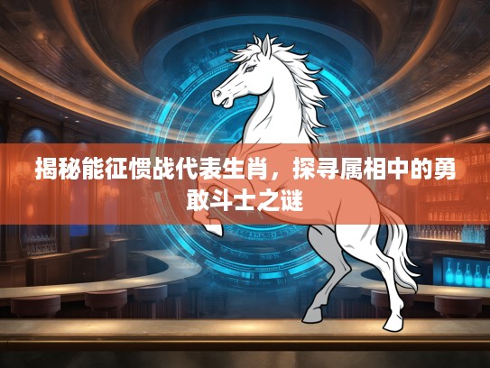 揭秘能征惯战代表生肖，探寻属相中的勇敢斗士之谜