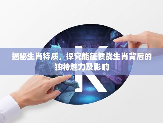 揭秘生肖特质，探究能征惯战生肖背后的独特魅力及影响