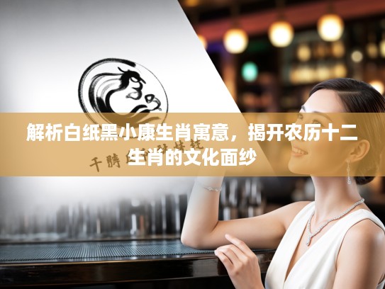 解析白纸黑小康生肖寓意，揭开农历十二生肖的文化面纱