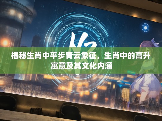 揭秘生肖中平步青云象征，生肖中的高升寓意及其文化内涵