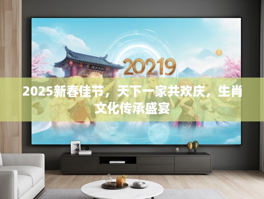 2025新春佳节，天下一家共欢庆，生肖文化传承盛宴