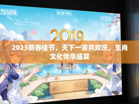 2025新春佳节，天下一家共欢庆，生肖文化传承盛宴