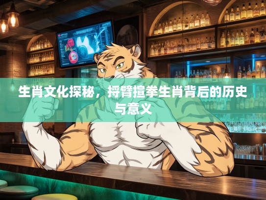 生肖文化探秘，捋臂揎拳生肖背后的历史与意义