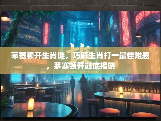 茅塞顿开生肖谜，巧解生肖打一最佳难题，茅塞顿开谜底揭晓