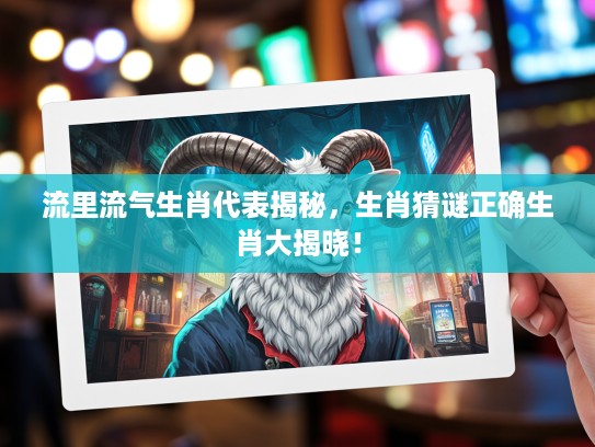 流里流气生肖代表揭秘，生肖猜谜正确生肖大揭晓！