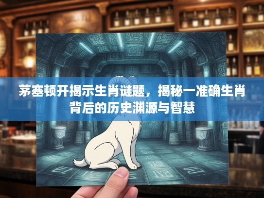 茅塞顿开揭示生肖谜题，揭秘一准确生肖背后的历史渊源与智慧