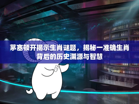 茅塞顿开揭示生肖谜题，揭秘一准确生肖背后的历史渊源与智慧