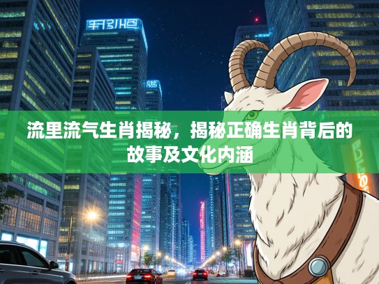 流里流气生肖揭秘，揭秘正确生肖背后的故事及文化内涵