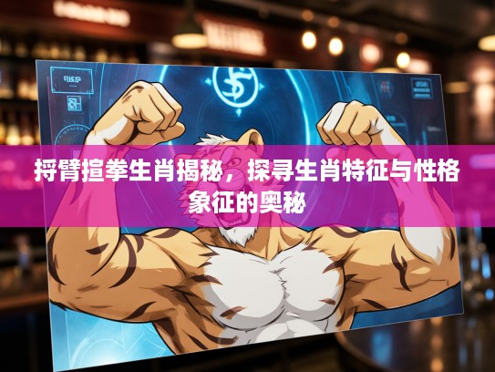 捋臂揎拳生肖揭秘，探寻生肖特征与性格象征的奥秘