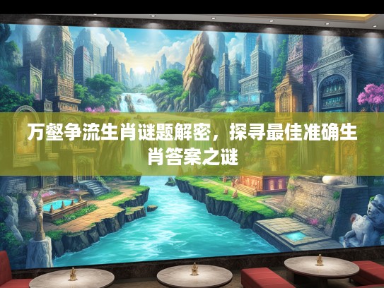 万壑争流生肖谜题解密，探寻最佳准确生肖答案之谜