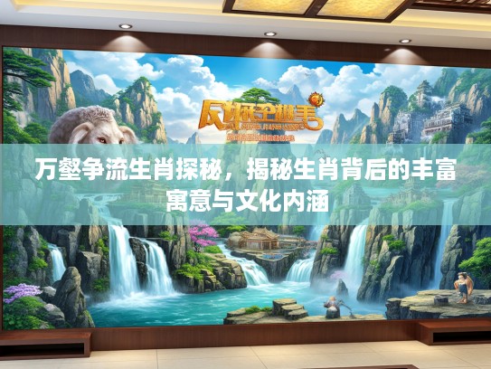 万壑争流生肖探秘，揭秘生肖背后的丰富寓意与文化内涵