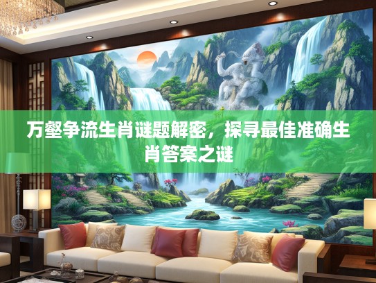 万壑争流生肖谜题解密，探寻最佳准确生肖答案之谜