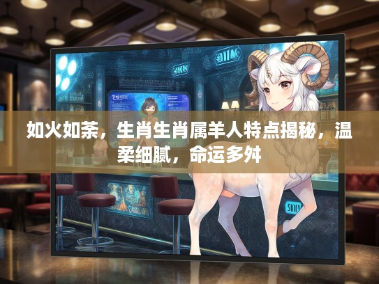 如火如荼，生肖生肖属羊人特点揭秘，温柔细腻，命运多舛