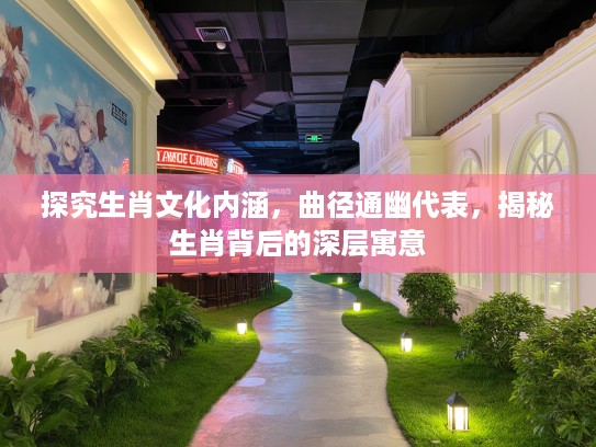 探究生肖文化内涵，曲径通幽代表，揭秘生肖背后的深层寓意