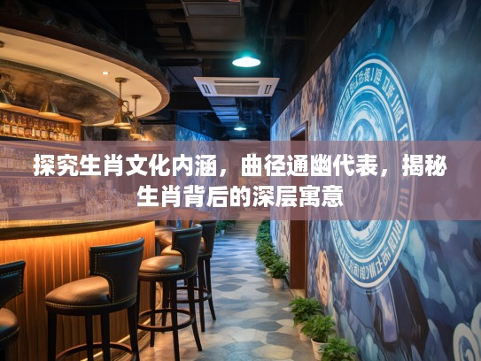 探究生肖文化内涵，曲径通幽代表，揭秘生肖背后的深层寓意