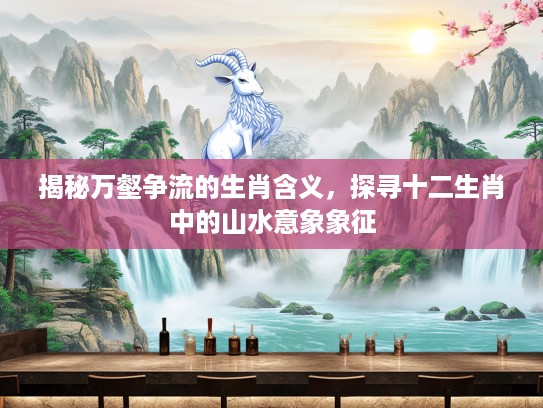 揭秘万壑争流的生肖含义，探寻十二生肖中的山水意象象征