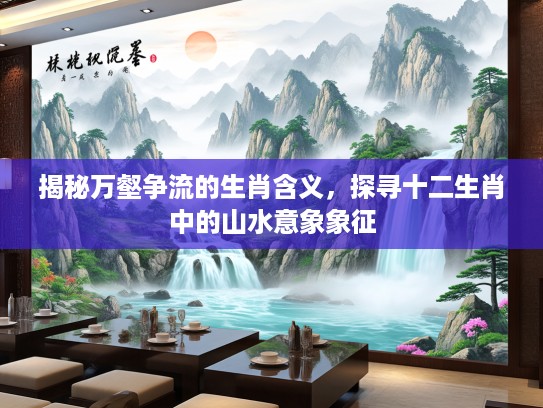 揭秘万壑争流的生肖含义，探寻十二生肖中的山水意象象征