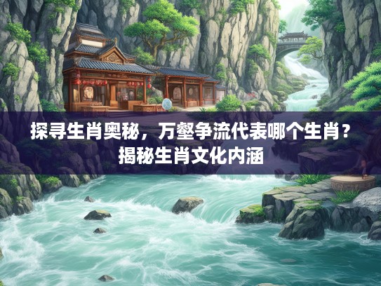 探寻生肖奥秘，万壑争流代表哪个生肖？揭秘生肖文化内涵