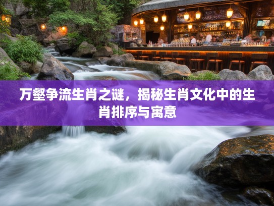 万壑争流生肖之谜，揭秘生肖文化中的生肖排序与寓意