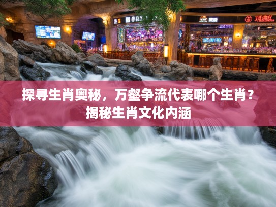 探寻生肖奥秘，万壑争流代表哪个生肖？揭秘生肖文化内涵