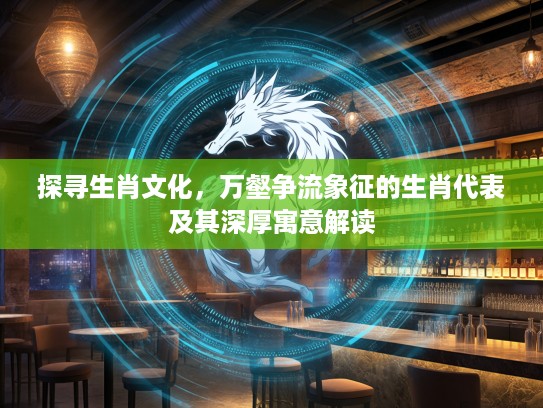 探寻生肖文化，万壑争流象征的生肖代表及其深厚寓意解读