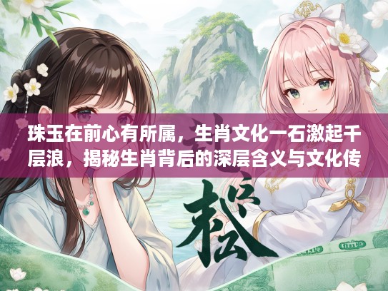 珠玉在前心有所属，生肖文化一石激起千层浪，揭秘生肖背后的深层含义与文化传承