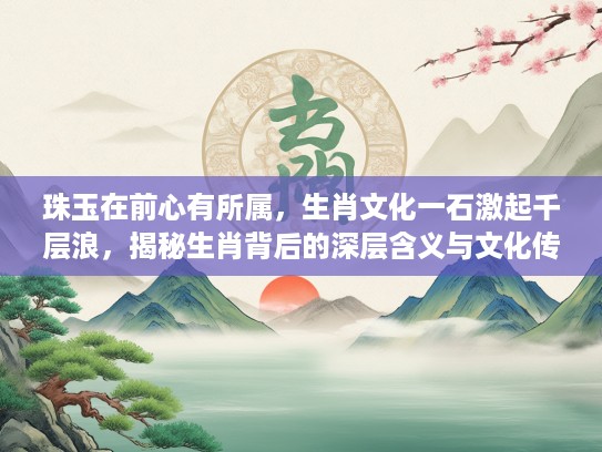 珠玉在前心有所属，生肖文化一石激起千层浪，揭秘生肖背后的深层含义与文化传承