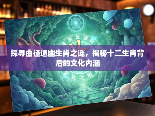 探寻曲径通幽生肖之谜，揭秘十二生肖背后的文化内涵