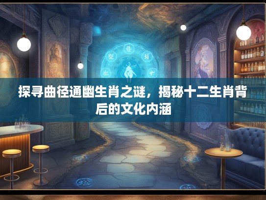 探寻曲径通幽生肖之谜，揭秘十二生肖背后的文化内涵