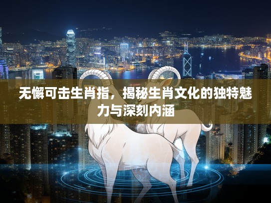 无懈可击生肖指，揭秘生肖文化的独特魅力与深刻内涵