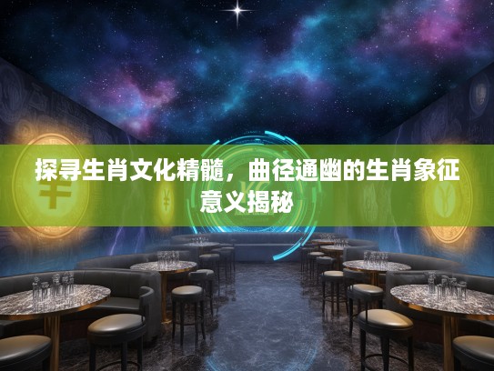 探寻生肖文化精髓，曲径通幽的生肖象征意义揭秘