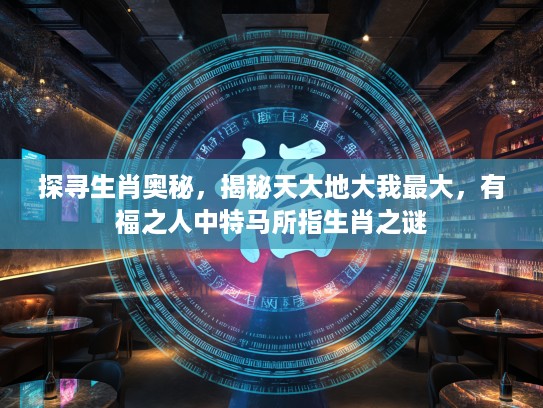 探寻生肖奥秘，揭秘天大地大我最大，有福之人中特马所指生肖之谜