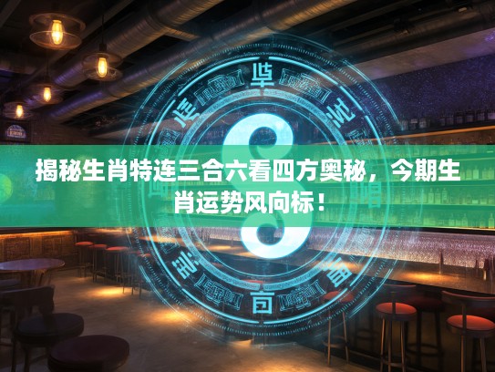 揭秘生肖特连三合六看四方奥秘，今期生肖运势风向标！