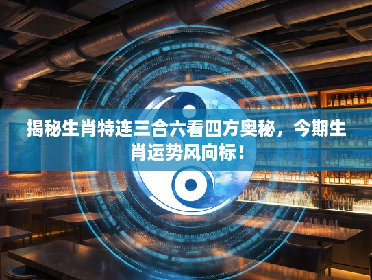 揭秘生肖特连三合六看四方奥秘，今期生肖运势风向标！