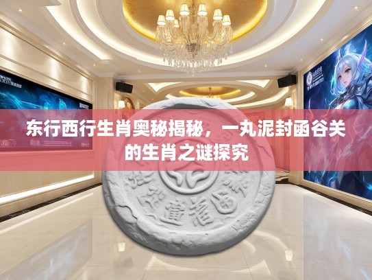 东行西行生肖奥秘揭秘，一丸泥封函谷关的生肖之谜探究