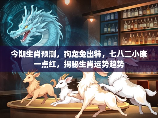 今期生肖预测，狗龙兔出特，七八二小康一点红，揭秘生肖运势趋势