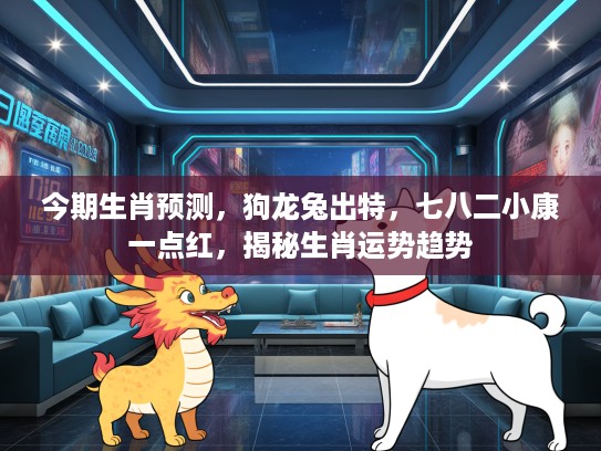 今期生肖预测，狗龙兔出特，七八二小康一点红，揭秘生肖运势趋势