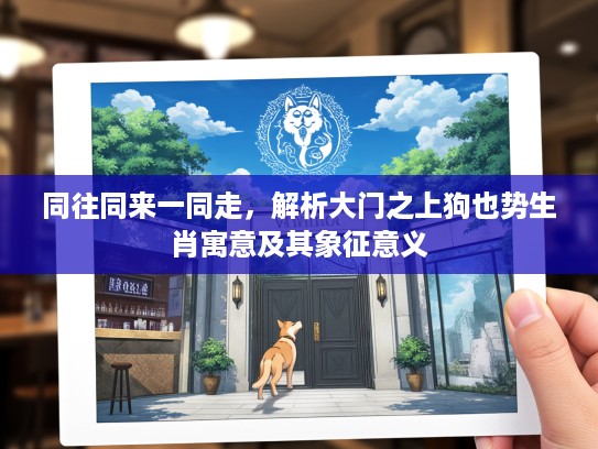 同往同来一同走，解析大门之上狗也势生肖寓意及其象征意义