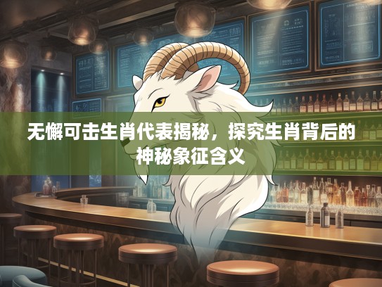 无懈可击生肖代表揭秘，探究生肖背后的神秘象征含义